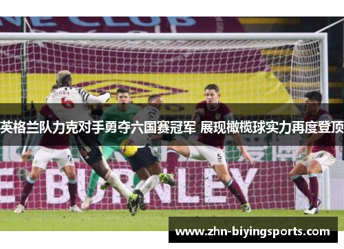 英格兰队力克对手勇夺六国赛冠军 展现橄榄球实力再度登顶