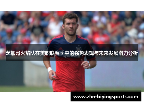 芝加哥火焰队在美职联赛季中的强势表现与未来发展潜力分析
