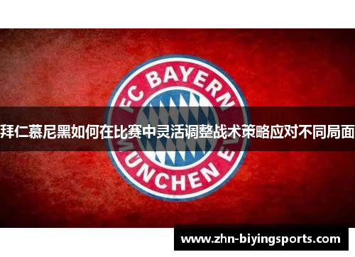 拜仁慕尼黑如何在比赛中灵活调整战术策略应对不同局面