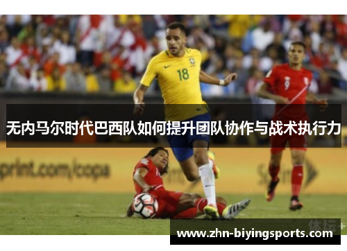 无内马尔时代巴西队如何提升团队协作与战术执行力