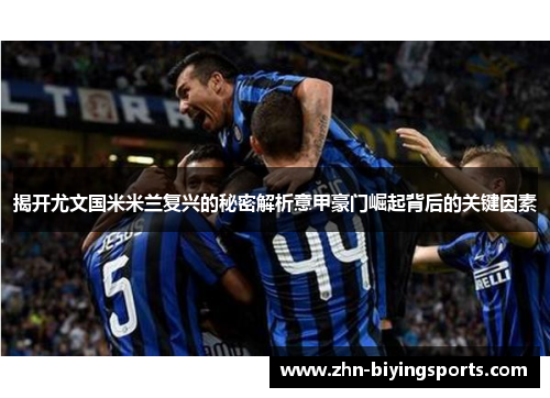 揭开尤文国米米兰复兴的秘密解析意甲豪门崛起背后的关键因素