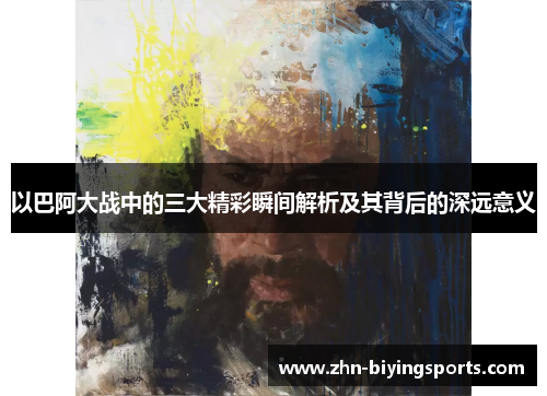以巴阿大战中的三大精彩瞬间解析及其背后的深远意义