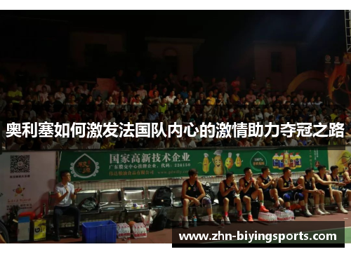 奥利塞如何激发法国队内心的激情助力夺冠之路