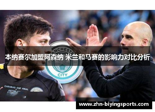 本纳赛尔加盟阿森纳 米兰和马赛的影响力对比分析