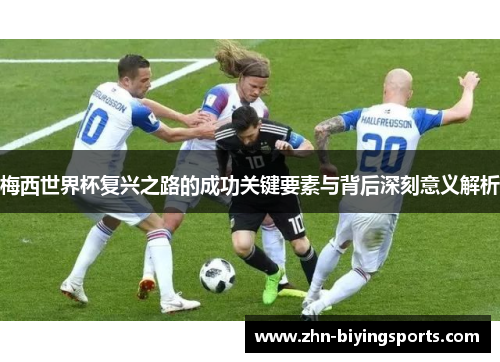 梅西世界杯复兴之路的成功关键要素与背后深刻意义解析
