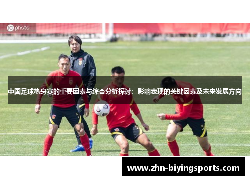 中国足球热身赛的重要因素与综合分析探讨：影响表现的关键因素及未来发展方向