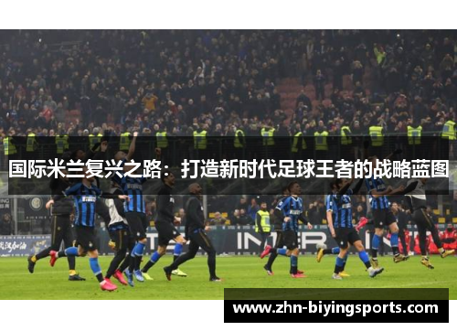 国际米兰复兴之路：打造新时代足球王者的战略蓝图