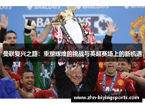 曼联复兴之路：重塑辉煌的挑战与英超赛场上的新机遇