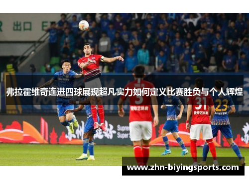 弗拉霍维奇连进四球展现超凡实力如何定义比赛胜负与个人辉煌