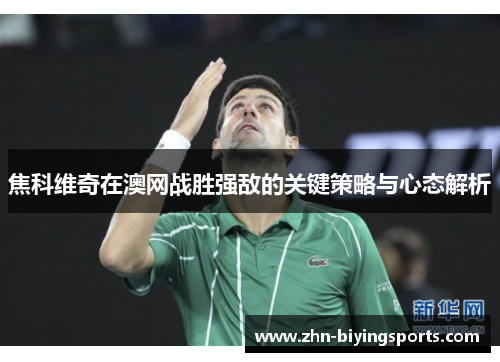 焦科维奇在澳网战胜强敌的关键策略与心态解析