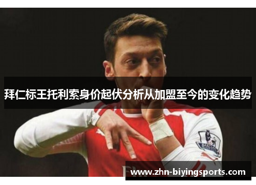 拜仁标王托利索身价起伏分析从加盟至今的变化趋势