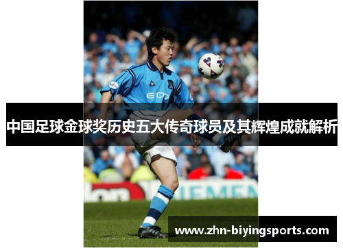 中国足球金球奖历史五大传奇球员及其辉煌成就解析