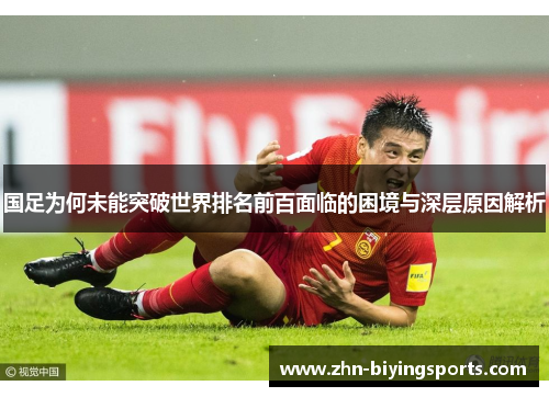 国足为何未能突破世界排名前百面临的困境与深层原因解析