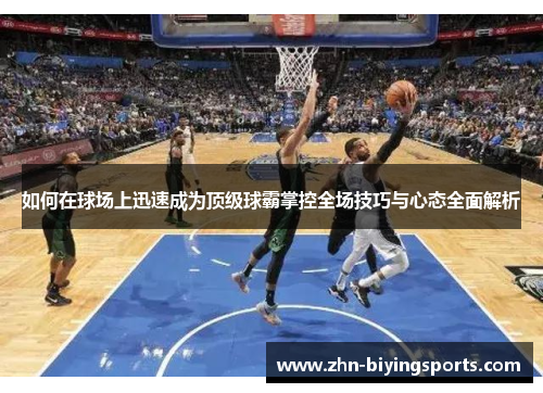 如何在球场上迅速成为顶级球霸掌控全场技巧与心态全面解析