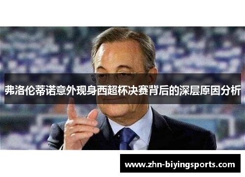 弗洛伦蒂诺意外现身西超杯决赛背后的深层原因分析