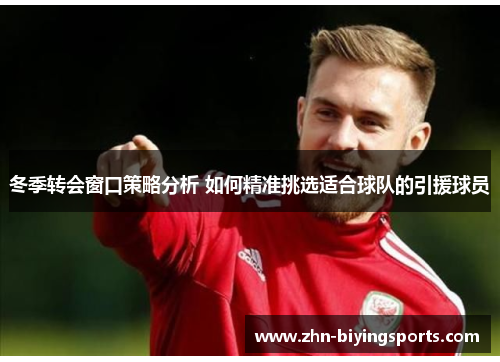 冬季转会窗口策略分析 如何精准挑选适合球队的引援球员