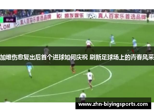 加维伤愈复出后首个进球如何庆祝 刷新足球场上的青春风采