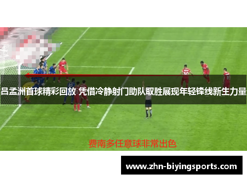 吕孟洲首球精彩回放 凭借冷静射门助队取胜展现年轻锋线新生力量