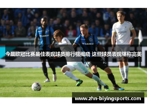 今晨欧冠比赛最佳表现球员排行榜揭晓 这些球员表现堪称完美