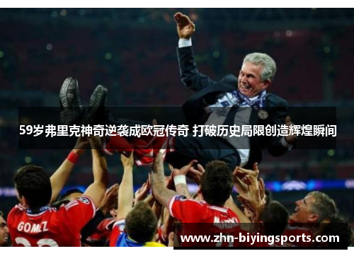 59岁弗里克神奇逆袭成欧冠传奇 打破历史局限创造辉煌瞬间