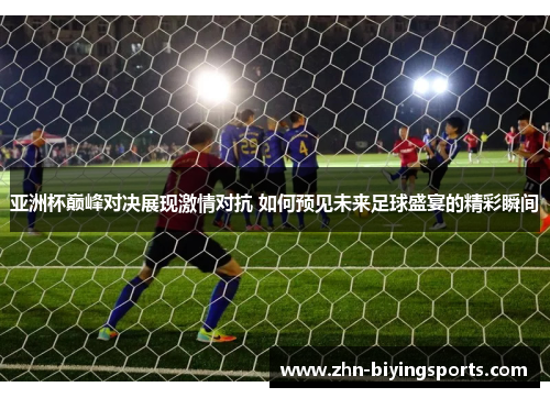 亚洲杯巅峰对决展现激情对抗 如何预见未来足球盛宴的精彩瞬间