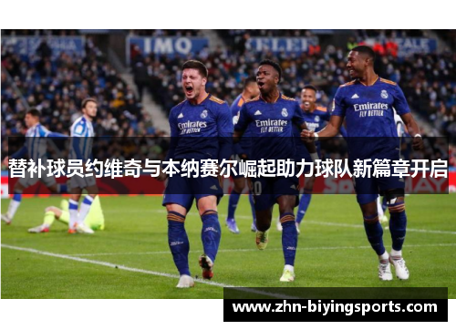 替补球员约维奇与本纳赛尔崛起助力球队新篇章开启