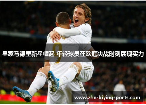 皇家马德里新星崛起 年轻球员在欧冠决战时刻展现实力