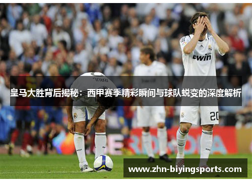 皇马大胜背后揭秘：西甲赛季精彩瞬间与球队蜕变的深度解析