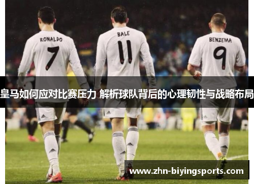 皇马如何应对比赛压力 解析球队背后的心理韧性与战略布局