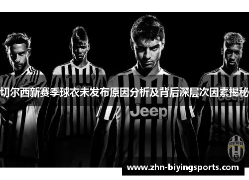 切尔西新赛季球衣未发布原因分析及背后深层次因素揭秘