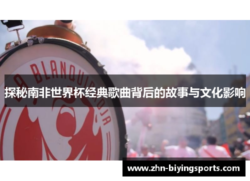 探秘南非世界杯经典歌曲背后的故事与文化影响