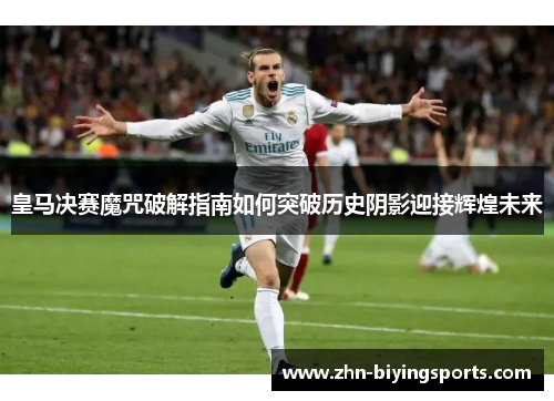 皇马决赛魔咒破解指南如何突破历史阴影迎接辉煌未来