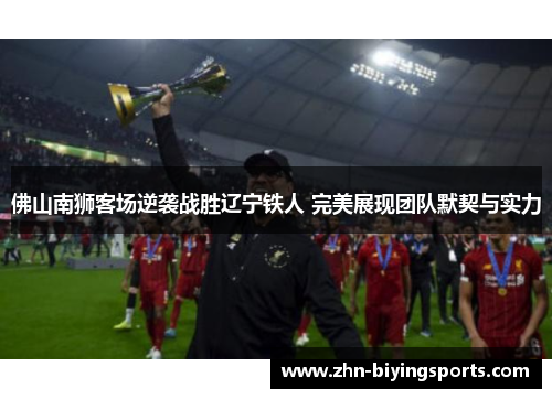 佛山南狮客场逆袭战胜辽宁铁人 完美展现团队默契与实力
