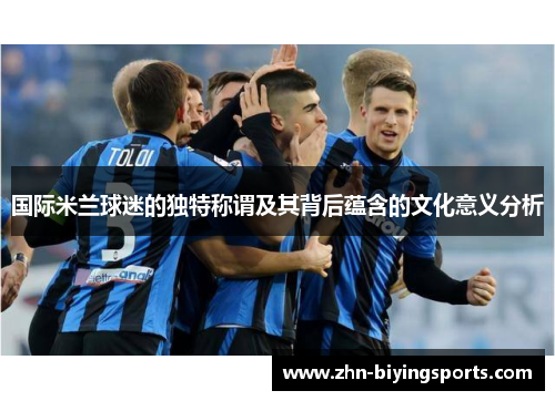 国际米兰球迷的独特称谓及其背后蕴含的文化意义分析