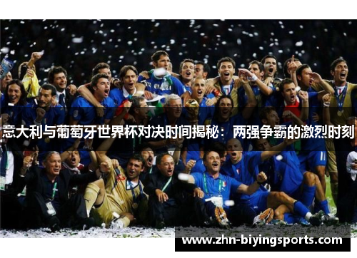 意大利与葡萄牙世界杯对决时间揭秘：两强争霸的激烈时刻