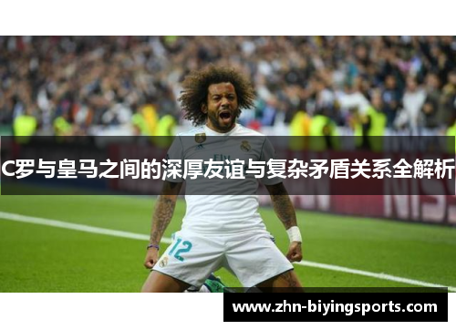 C罗与皇马之间的深厚友谊与复杂矛盾关系全解析