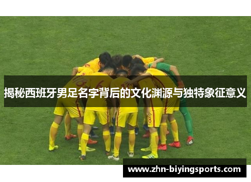 揭秘西班牙男足名字背后的文化渊源与独特象征意义