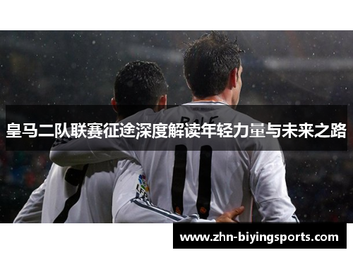 皇马二队联赛征途深度解读年轻力量与未来之路