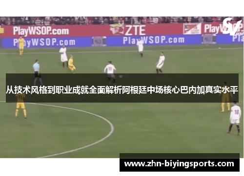 从技术风格到职业成就全面解析阿根廷中场核心巴内加真实水平