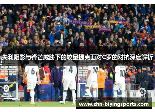 失利阴影与锋芒威胁下的较量捷克面对C罗的对抗深度解析