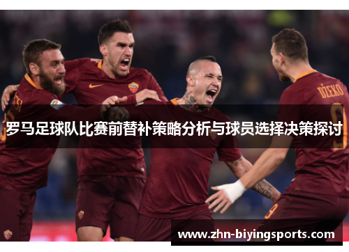 罗马足球队比赛前替补策略分析与球员选择决策探讨