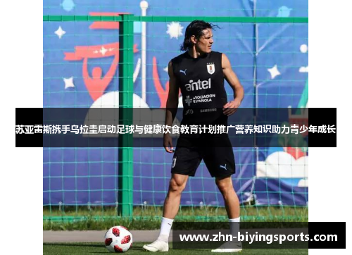 苏亚雷斯携手乌拉圭启动足球与健康饮食教育计划推广营养知识助力青少年成长