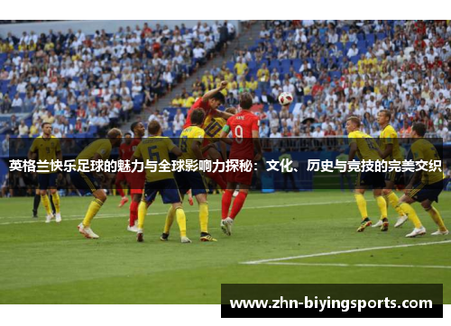 英格兰快乐足球的魅力与全球影响力探秘：文化、历史与竞技的完美交织