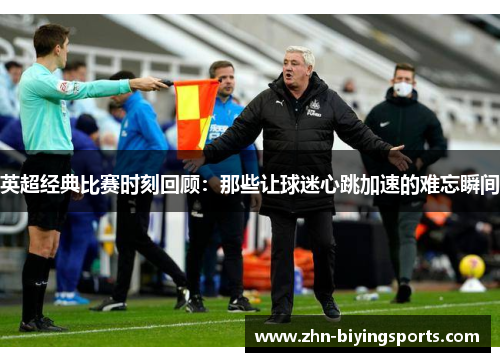 英超经典比赛时刻回顾：那些让球迷心跳加速的难忘瞬间