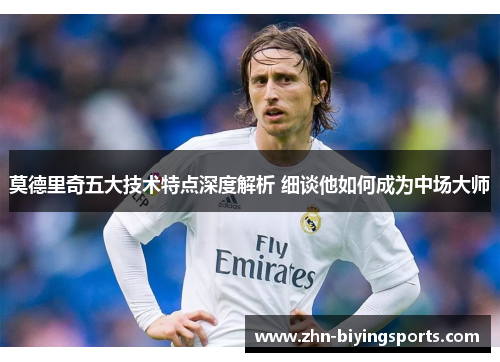 莫德里奇五大技术特点深度解析 细谈他如何成为中场大师