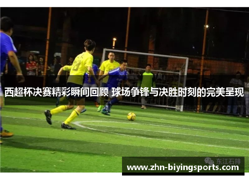西超杯决赛精彩瞬间回顾 球场争锋与决胜时刻的完美呈现