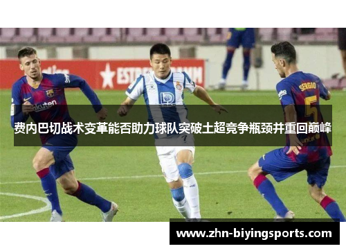 费内巴切战术变革能否助力球队突破土超竞争瓶颈并重回巅峰