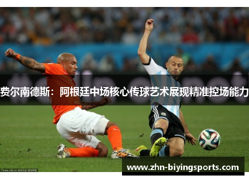 费尔南德斯：阿根廷中场核心传球艺术展现精准控场能力