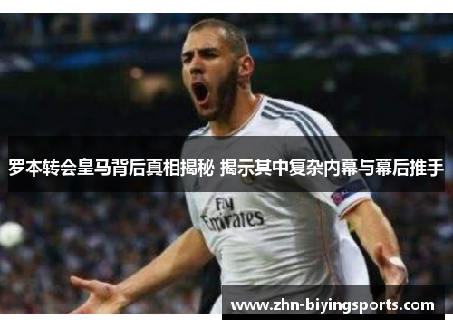 罗本转会皇马背后真相揭秘 揭示其中复杂内幕与幕后推手