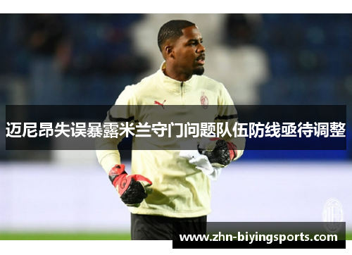 迈尼昂失误暴露米兰守门问题队伍防线亟待调整